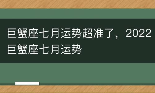 巨蟹座七月运势超准了，2022巨蟹座七月运势