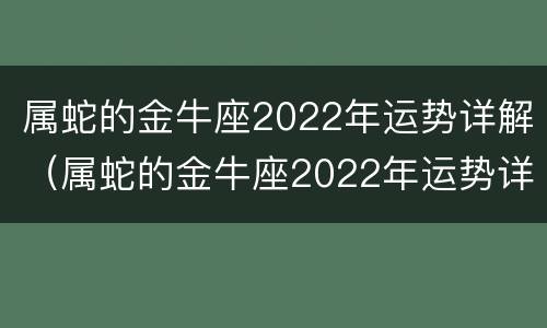 属蛇的金牛座2022年运势详解（属蛇的金牛座2022年运势详解一下）