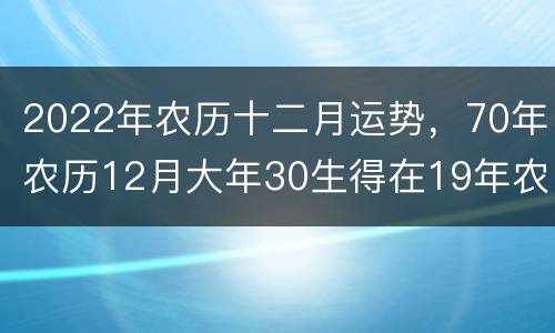 2022年农历十二月运势，70年农历12月大年30生得在19年农历12