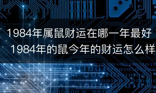 1984年属鼠财运在哪一年最好 1984年的鼠今年的财运怎么样