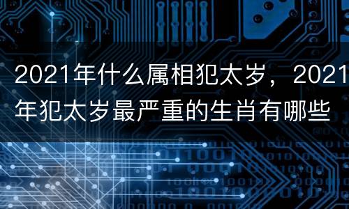 2021年什么属相犯太岁，2021年犯太岁最严重的生肖有哪些