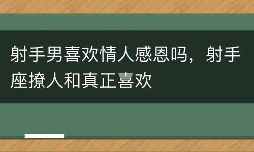 射手男喜欢情人感恩吗，射手座撩人和真正喜欢