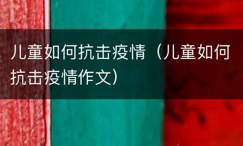 儿童如何抗击疫情（儿童如何抗击疫情作文）