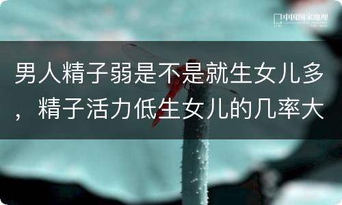 男人精子弱是不是就生女儿多，精子活力低生女儿的几率大是吗