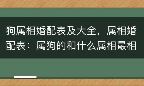 狗属相婚配表及大全，属相婚配表：属狗的和什么属相最相配