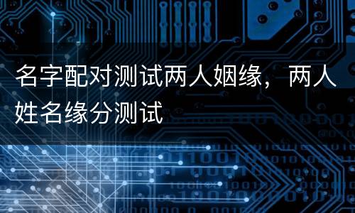 名字配对测试两人姻缘，两人姓名缘分测试