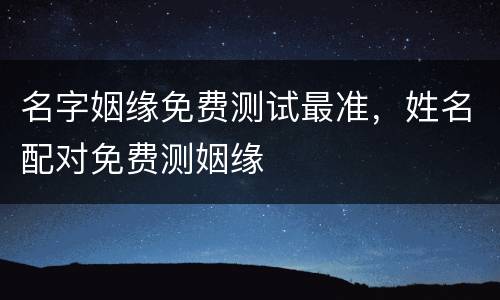 名字姻缘免费测试最准，姓名配对免费测姻缘