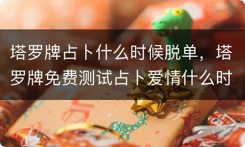 塔罗牌占卜什么时候脱单，塔罗牌免费测试占卜爱情什么时候遇见爱情