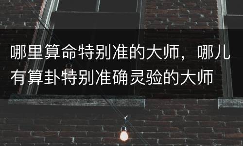 哪里算命特别准的大师，哪儿有算卦特别准确灵验的大师