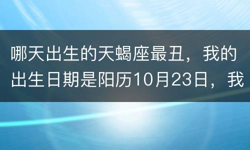哪天出生的天蝎座最丑，我的出生日期是阳历10月23日，我查了很多资料，