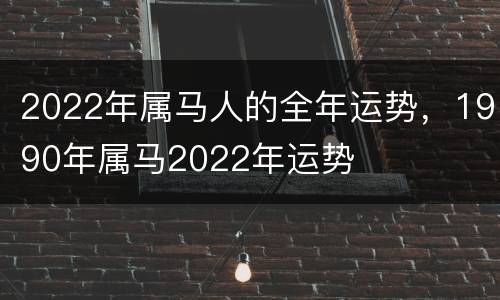 2022年属马人的全年运势，1990年属马2022年运势