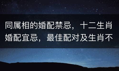 同属相的婚配禁忌，十二生肖婚配宜忌，最佳配对及生肖不合应该如何