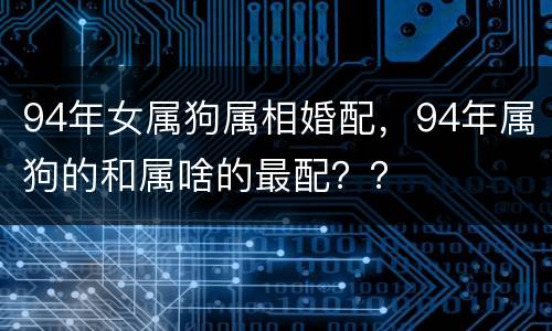 94年女属狗属相婚配，94年属狗的和属啥的最配？？