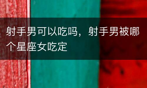 射手男可以吃吗，射手男被哪个星座女吃定