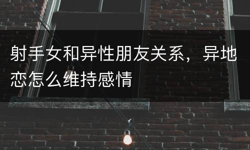 射手女和异性朋友关系，异地恋怎么维持感情