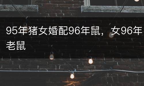 95年猪女婚配96年鼠，女96年老鼠