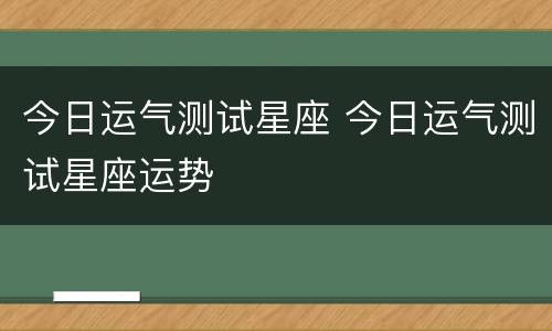 今日运气测试星座 今日运气测试星座运势