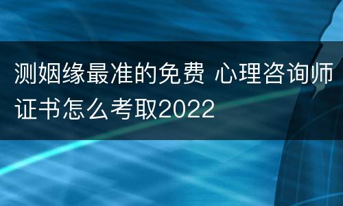 测姻缘最准的免费 心理咨询师证书怎么考取2022