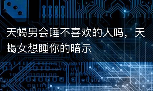 天蝎男会睡不喜欢的人吗，天蝎女想睡你的暗示