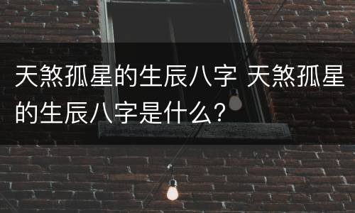 天煞孤星的生辰八字 天煞孤星的生辰八字是什么?