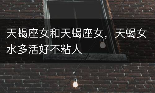 天蝎座女和天蝎座女，天蝎女水多活好不粘人