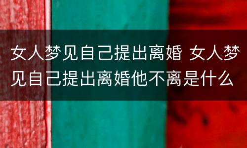 女人梦见自己提出离婚 女人梦见自己提出离婚他不离是什么意思