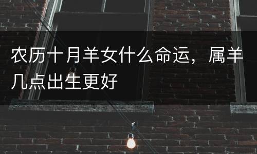 农历十月羊女什么命运，属羊几点出生更好