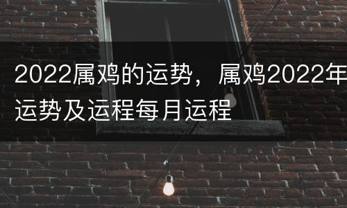 2022属鸡的运势，属鸡2022年运势及运程每月运程