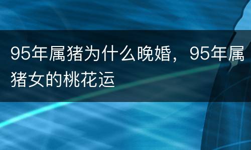 95年属猪为什么晚婚，95年属猪女的桃花运