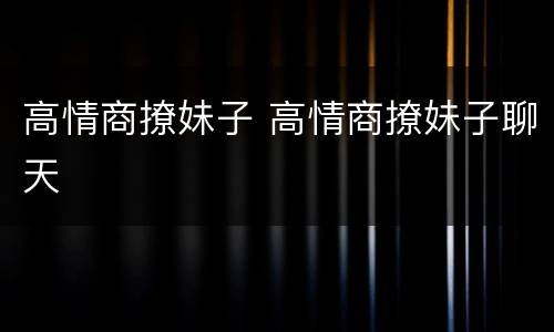 高情商撩妹子 高情商撩妹子聊天