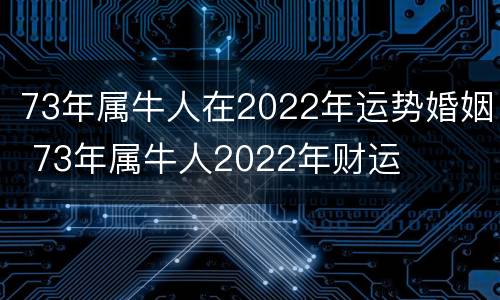 73年属牛人在2022年运势婚姻 73年属牛人2022年财运