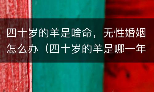 四十岁的羊是啥命，无性婚姻怎么办（四十岁的羊是哪一年的）