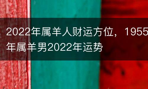 2022年属羊人财运方位，1955年属羊男2022年运势
