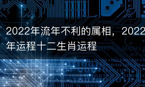 2022年流年不利的属相，2022年运程十二生肖运程