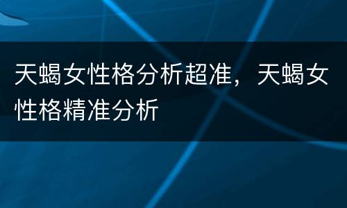 天蝎女性格分析超准，天蝎女性格精准分析