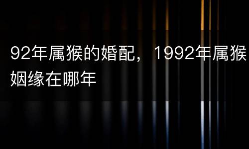 92年属猴的婚配，1992年属猴姻缘在哪年