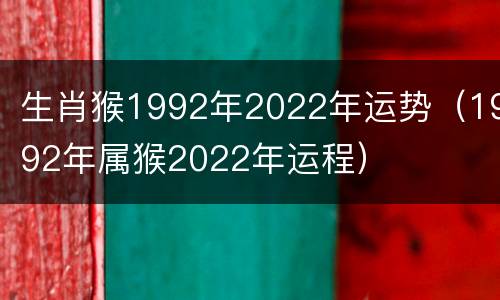 生肖猴1992年2022年运势（1992年属猴2022年运程）