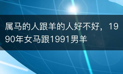 属马的人跟羊的人好不好，1990年女马跟1991男羊