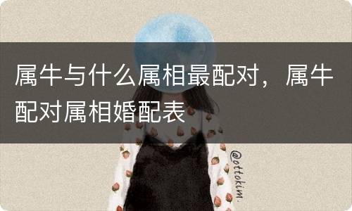 属牛与什么属相最配对，属牛配对属相婚配表