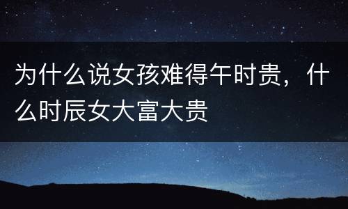 为什么说女孩难得午时贵，什么时辰女大富大贵