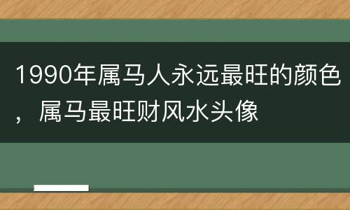 1990年属马人永远最旺的颜色，属马最旺财风水头像