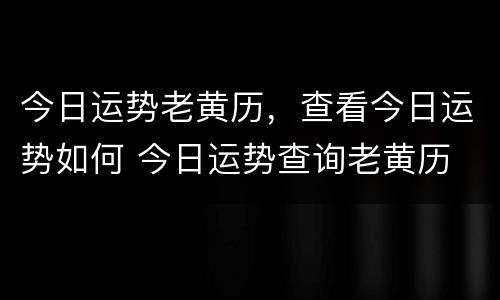 今日运势老黄历，查看今日运势如何 今日运势查询老黄历