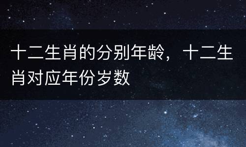 十二生肖的分别年龄，十二生肖对应年份岁数