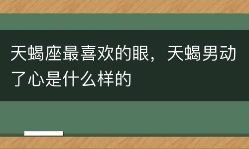 天蝎座最喜欢的眼，天蝎男动了心是什么样的