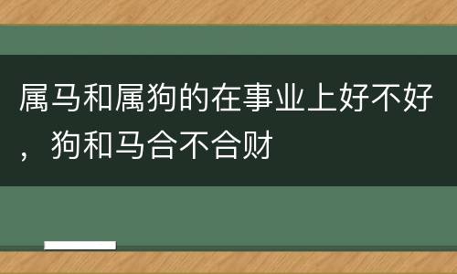 属马和属狗的在事业上好不好，狗和马合不合财