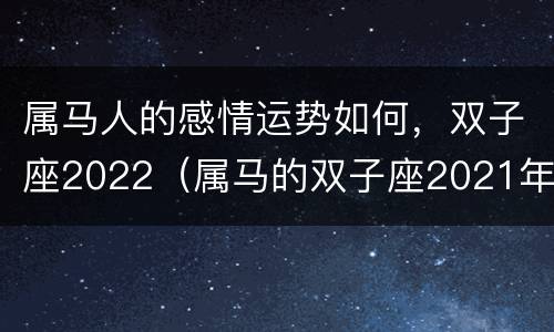 属马人的感情运势如何，双子座2022（属马的双子座2021年爱情运势）
