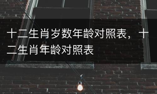 十二生肖岁数年龄对照表，十二生肖年龄对照表