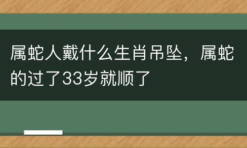 属蛇人戴什么生肖吊坠，属蛇的过了33岁就顺了