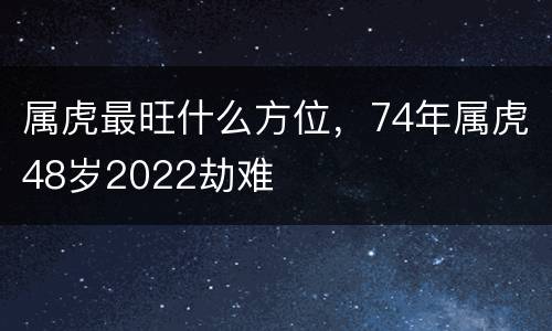 属虎最旺什么方位，74年属虎48岁2022劫难