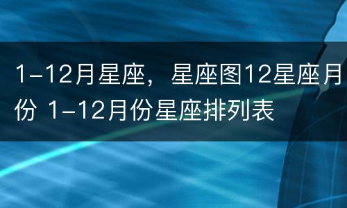 1-12月星座，星座图12星座月份 1-12月份星座排列表